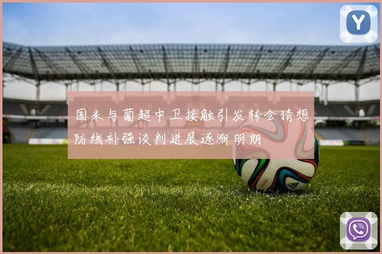 国米与葡超中卫接触引发转会猜想防线补强谈判进展逐渐明朗