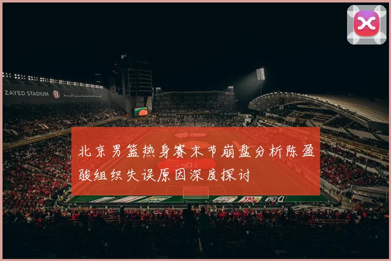 北京男篮热身赛末节崩盘分析陈盈骏组织失误原因深度探讨